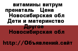 витамины витрум пренаталь › Цена ­ 350 - Новосибирская обл. Дети и материнство » Другое   . Новосибирская обл.